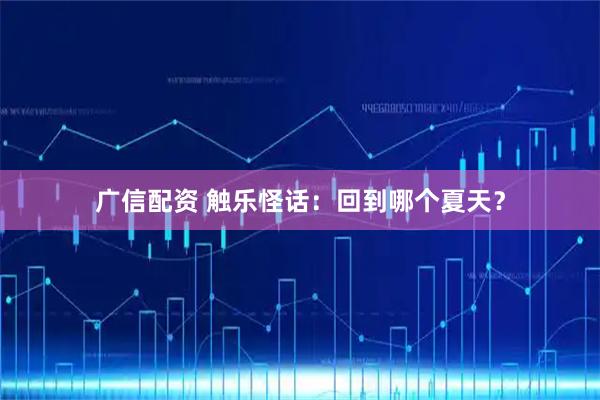 广信配资 触乐怪话：回到哪个夏天？