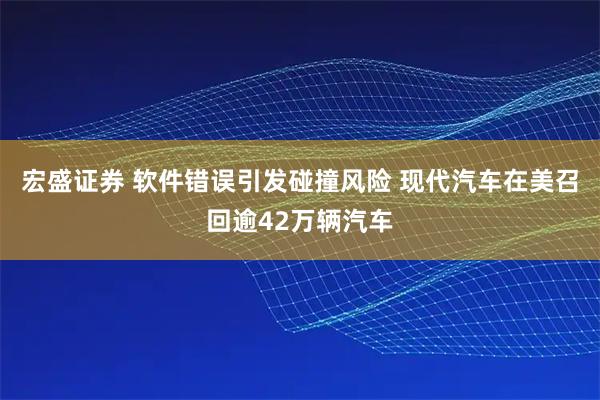 宏盛证券 软件错误引发碰撞风险 现代汽车在美召回逾42万辆汽车