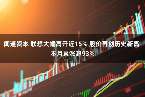 闻道资本 联想大幅高开近15% 股价再创历史新高 本月累涨超93%