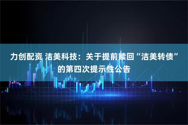 力创配资 洁美科技：关于提前赎回“洁美转债”的第四次提示性公告