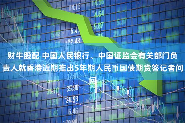 财牛股配 中国人民银行、中国证监会有关部门负责人就香港近期推出5年期人民币国债期货答记者问
