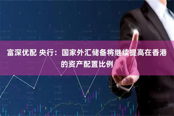 富深优配 央行：国家外汇储备将继续提高在香港的资产配置比例