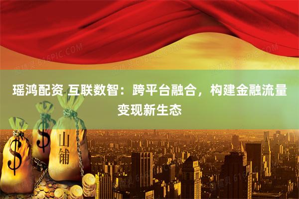 瑶鸿配资 互联数智：跨平台融合，构建金融流量变现新生态