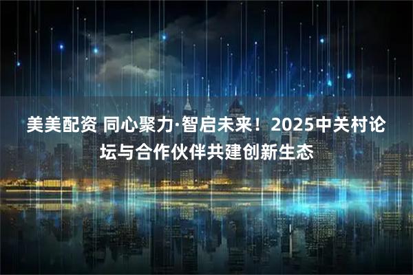 美美配资 同心聚力·智启未来！2025中关村论坛与合作伙伴共建创新生态