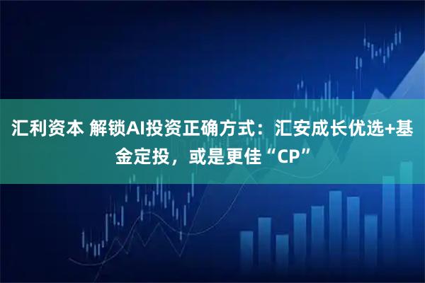 汇利资本 解锁AI投资正确方式：汇安成长优选+基金定投，或是更佳“CP”